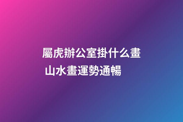 屬虎辦公室掛什么畫 山水畫運勢通暢